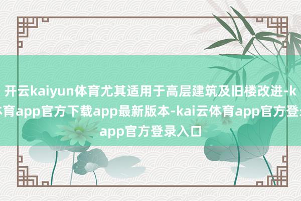 开云kaiyun体育尤其适用于高层建筑及旧楼改进-kai云体育app官方下载app最新版本-kai云体育app官方登录入口