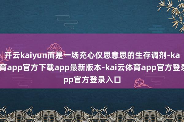 开云kaiyun而是一场充心仪思意思的生存调剂-kai云体育app官方下载app最新版本-kai云体育app官方登录入口