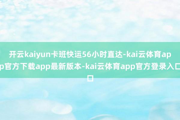 开云kaiyun卡班快运56小时直达-kai云体育app官方下载app最新版本-kai云体育app官方登录入口