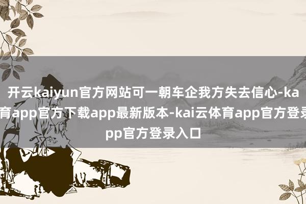 开云kaiyun官方网站可一朝车企我方失去信心-kai云体育app官方下载app最新版本-kai云体育app官方登录入口