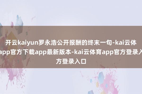 开云kaiyun罗永浩公开报酬的终末一句-kai云体育app官方下载app最新版本-kai云体育app官方登录入口