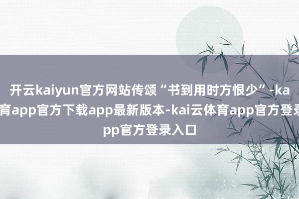 开云kaiyun官方网站传颂“书到用时方恨少”-kai云体育app官方下载app最新版本-kai云体育app官方登录入口