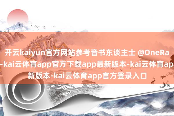 开云kaiyun官方网站参考音书东谈主士 @OneRaichu 此前发言-kai云体育app官方下载app最新版本-kai云体育app官方登录入口