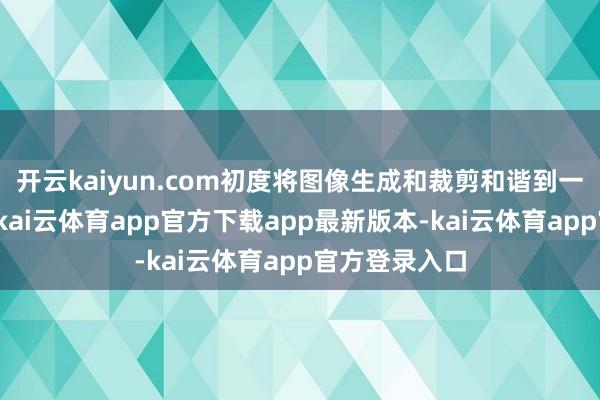 开云kaiyun.com初度将图像生成和裁剪和谐到一个模子中去-kai云体育app官方下载app最新版本-kai云体育app官方登录入口
